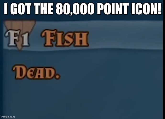 Not that I'm going use it, but it's still an achievement. | I GOT THE 80,000 POINT ICON! | image tagged in fish dead | made w/ Imgflip meme maker