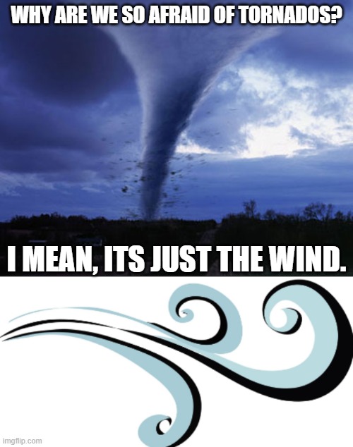 Why are we so afraid when their just the wind | WHY ARE WE SO AFRAID OF TORNADOS? I MEAN, ITS JUST THE WIND. | image tagged in tornado,wind | made w/ Imgflip meme maker