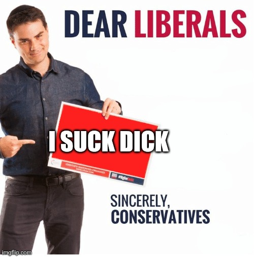 Ben Shapiro Dear Liberals | I SUCK DICK | image tagged in ben shapiro dear liberals | made w/ Imgflip meme maker