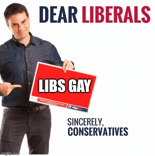 Ben Shapiro Dear Liberals | LIBS GAY | image tagged in ben shapiro dear liberals | made w/ Imgflip meme maker