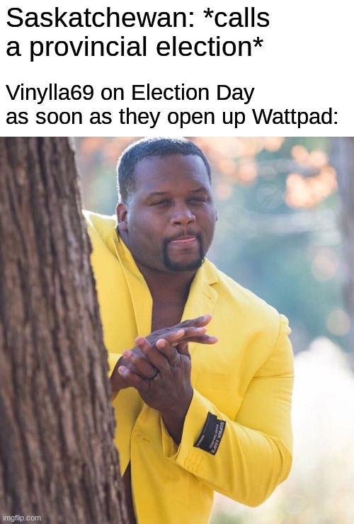 Yep, soon enough y'all... | Saskatchewan: *calls a provincial election*; Vinylla69 on Election Day as soon as they open up Wattpad: | image tagged in blank white template,black guy hiding behind tree | made w/ Imgflip meme maker