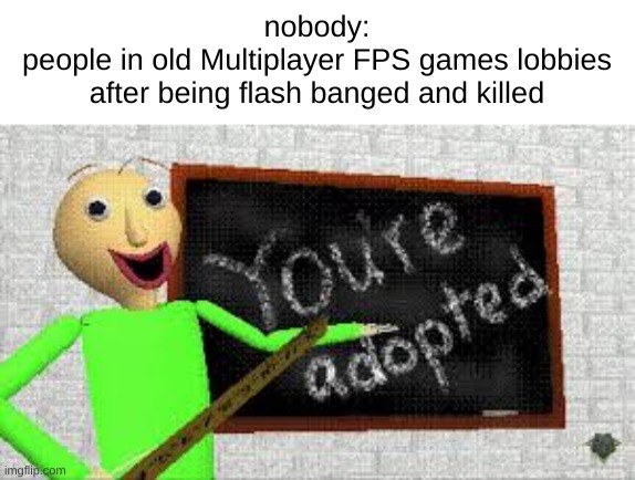 I swear that's all you would hear | nobody:
people in old Multiplayer FPS games lobbies after being flash banged and killed | image tagged in baldi | made w/ Imgflip meme maker