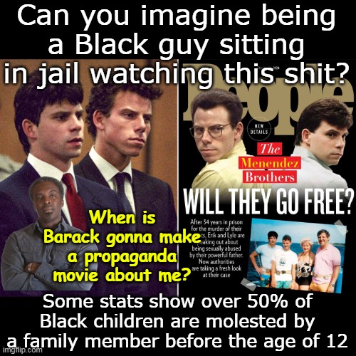 FYI the Obama's practically own NETFLIX now | Can you imagine being a Black guy sitting in jail watching this shit? When is Barack gonna make a propaganda movie about me? Some stats show over 50% of Black children are molested by a family member before the age of 12 | image tagged in menendez early release netflix obama meme | made w/ Imgflip meme maker