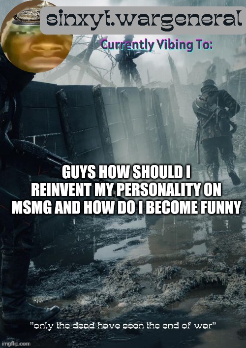sinxyt.wargeneral announcment template | GUYS HOW SHOULD I REINVENT MY PERSONALITY ON MSMG AND HOW DO I BECOME FUNNY | image tagged in sinxyt wargeneral announcment template | made w/ Imgflip meme maker