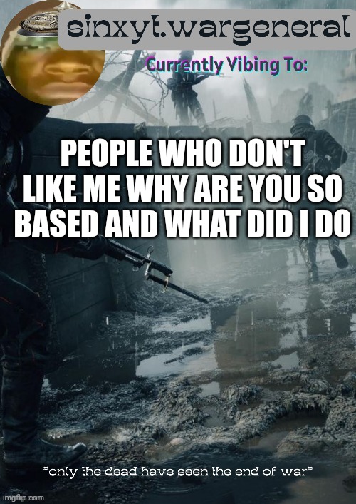 sinxyt.wargeneral announcment template | PEOPLE WHO DON'T LIKE ME WHY ARE YOU SO BASED AND WHAT DID I DO | image tagged in sinxyt wargeneral announcment template | made w/ Imgflip meme maker