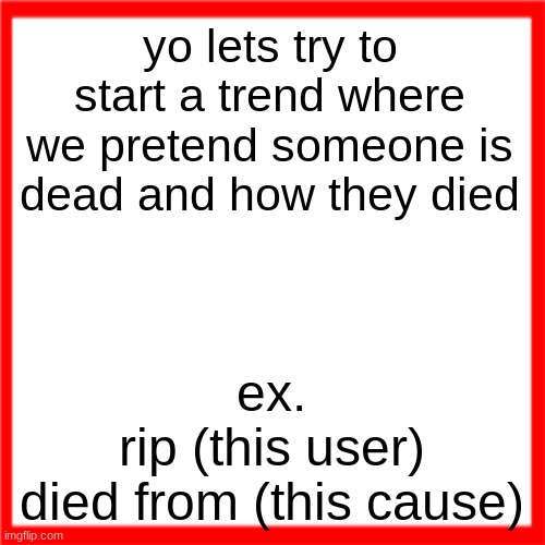 Red box | yo lets try to start a trend where we pretend someone is dead and how they died; ex.
rip (this user)
died from (this cause) | image tagged in red box | made w/ Imgflip meme maker