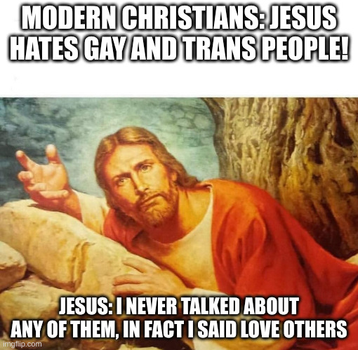 love others | MODERN CHRISTIANS: JESUS HATES GAY AND TRANS PEOPLE! JESUS: I NEVER TALKED ABOUT ANY OF THEM, IN FACT I SAID LOVE OTHERS | image tagged in jesus christ wtf | made w/ Imgflip meme maker