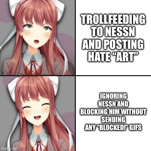 A Monika Meme based on the kids on DA | TROLLFEEDING TO NESSN AND POSTING HATE “ART”; IGNORING NESSN AND BLOCKING HIM WITHOUT SENDING ANY “BLOCKED!” GIFS | image tagged in memes,drake meme,monika ddlc | made w/ Imgflip meme maker