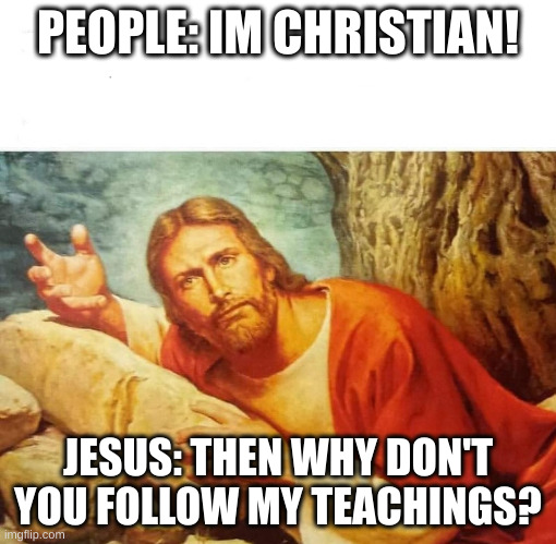 hypocrites | PEOPLE: IM CHRISTIAN! JESUS: THEN WHY DON'T YOU FOLLOW MY TEACHINGS? | image tagged in jesus christ wtf | made w/ Imgflip meme maker