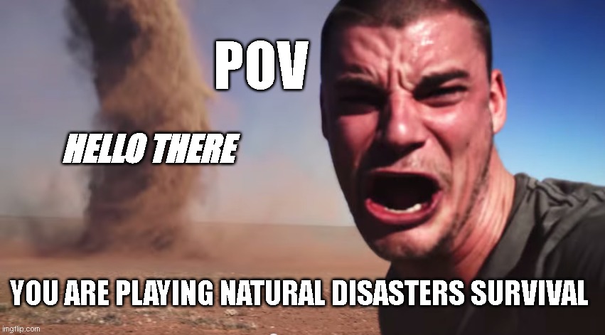 only roblox players knows | POV; HELLO THERE; YOU ARE PLAYING NATURAL DISASTERS SURVIVAL | image tagged in here it comes | made w/ Imgflip meme maker