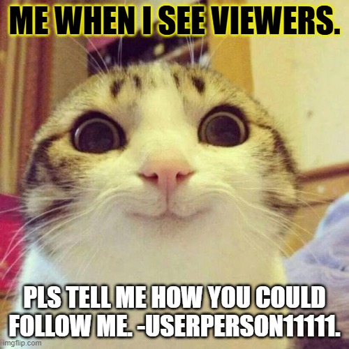 Pls | ME WHEN I SEE VIEWERS. PLS TELL ME HOW YOU COULD FOLLOW ME. -USERPERSON11111. | image tagged in memes,smiling cat | made w/ Imgflip meme maker