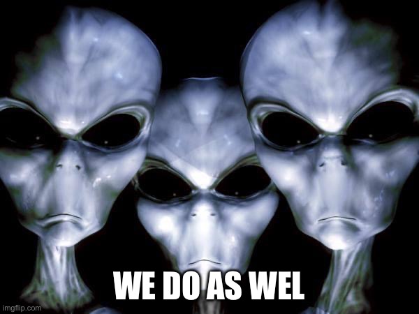 grey aliens | WE DO AS WELL | image tagged in grey aliens | made w/ Imgflip meme maker