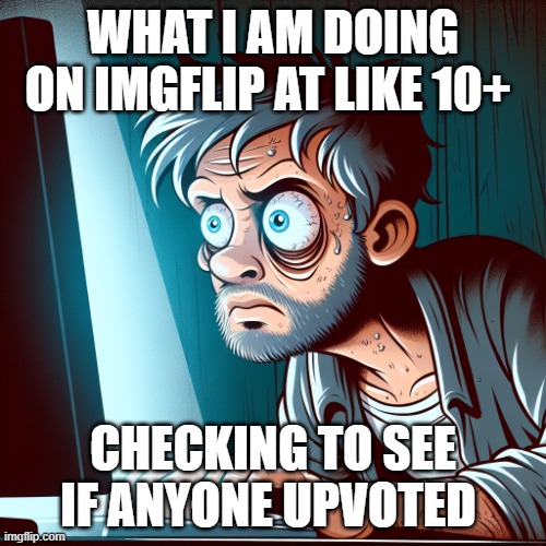 A man who has severe sleep deprivation, staring at his Computer, | WHAT I AM DOING ON IMGFLIP AT LIKE 10+; CHECKING TO SEE IF ANYONE UPVOTED | image tagged in a man who has severe sleep deprivation staring at his computer | made w/ Imgflip meme maker