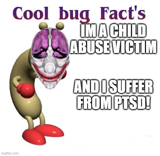 Cool Bug Facts | IM A CHILD ABUSE VICTIM; AND I SUFFER FROM PTSD! | image tagged in cool bug facts | made w/ Imgflip meme maker