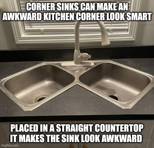 Kitchen design fails | CORNER SINKS CAN MAKE AN AWKWARD KITCHEN CORNER LOOK SMART; PLACED IN A STRAIGHT COUNTERTOP IT MAKES THE SINK LOOK AWKWARD | image tagged in kitchen design fails | made w/ Imgflip meme maker