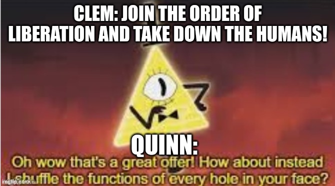 Clem: *gets punched in British* | CLEM: JOIN THE ORDER OF LIBERATION AND TAKE DOWN THE HUMANS! QUINN: | image tagged in bill cipher oh wow great offer,ocs | made w/ Imgflip meme maker