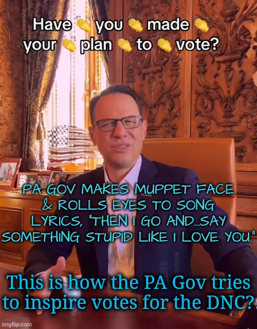 No Wonder Rural PA Goes Paramilitary | PA GOV MAKES MUPPET FACE & ROLLS EYES TO SONG LYRICS, "THEN I GO AND...SAY SOMETHING STUPID LIKE I LOVE YOU."; This is how the PA Gov tries to inspire votes for the DNC? | image tagged in pennsylvania,dnc,msnbc | made w/ Imgflip meme maker