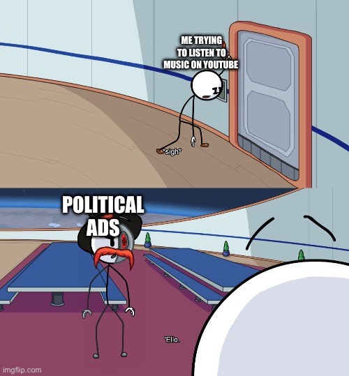 Not a political meme just a meme about annoying things | ME TRYING TO LISTEN TO MUSIC ON YOUTUBE; POLITICAL ADS | image tagged in ello | made w/ Imgflip meme maker