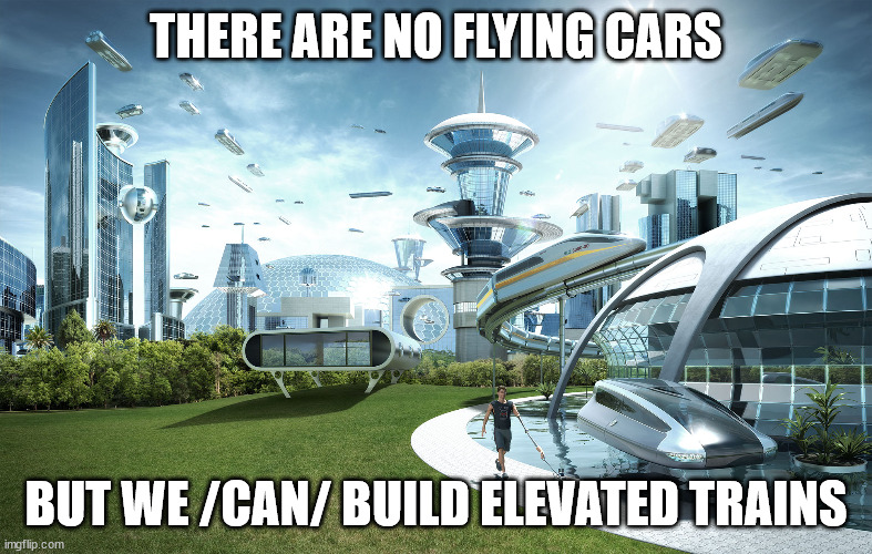 Futuristic Utopia | THERE ARE NO FLYING CARS; BUT WE /CAN/ BUILD ELEVATED TRAINS | image tagged in futuristic utopia | made w/ Imgflip meme maker