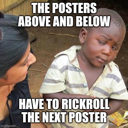 Uh huh | THE POSTERS ABOVE AND BELOW; HAVE TO RICKROLL THE NEXT POSTER | image tagged in memes,third world skeptical kid,msmg,humor,rickroll | made w/ Imgflip meme maker