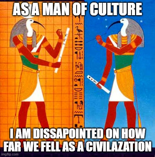 I am dissapointed | AS A MAN OF CULTURE; I AM DISSAPOINTED ON HOW FAR WE FELL AS A CIVILAZATION | image tagged in egypt god thoth | made w/ Imgflip meme maker