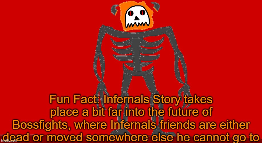 Hes basically a loner in Vengeance, he saw everyone and their bloodlines perish as he never died from his curse | Fun Fact: Infernals Story takes place a bit far into the future of Bossfights, where Infernals friends are either dead or moved somewhere else he cannot go to | image tagged in infernal | made w/ Imgflip meme maker