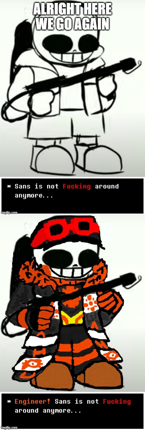 ALRIGHT HERE WE GO AGAIN | image tagged in sans is not fucking around anymore,engineer sans is not fucking around anymore | made w/ Imgflip meme maker