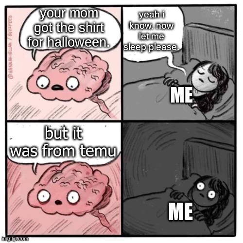 now i have to wear a temu shirt for halloween ;-; | yeah i know. now let me sleep please. your mom got the shirt for halloween. ME; but it was from temu; ME | image tagged in brain before sleep,shocked,memes,funny,demotivationals,temu | made w/ Imgflip meme maker