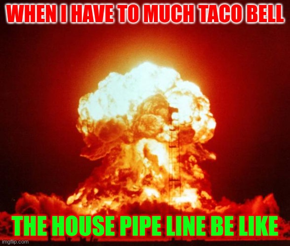 Nuke | WHEN I HAVE TO MUCH TACO BELL; THE HOUSE PIPE LINE BE LIKE | image tagged in nuke | made w/ Imgflip meme maker