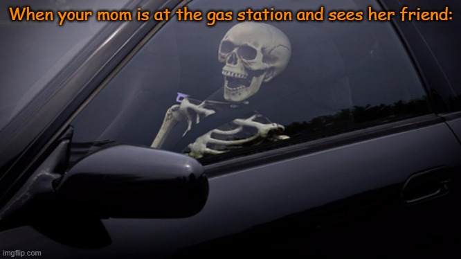 7 Hours later... | When your mom is at the gas station and sees her friend: | image tagged in skeleton in car | made w/ Imgflip meme maker