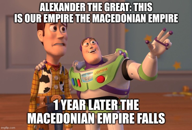 X, X Everywhere Meme | ALEXANDER THE GREAT: THIS IS OUR EMPIRE THE MACEDONIAN EMPIRE; 1 YEAR LATER THE MACEDONIAN EMPIRE FALLS | image tagged in memes,x x everywhere | made w/ Imgflip meme maker