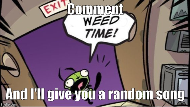 weed time | Comment; And I'll give you a random song | image tagged in weed time | made w/ Imgflip meme maker