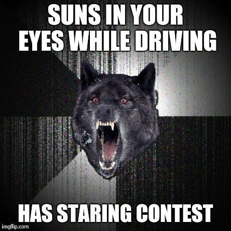 Insanity Wolf | SUNS IN YOUR EYES WHILE DRIVING HAS STARING CONTEST | image tagged in memes,insanity wolf,AdviceAnimals | made w/ Imgflip meme maker