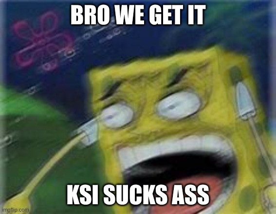 AAH | BRO WE GET IT KSI SUCKS ASS | image tagged in aah | made w/ Imgflip meme maker