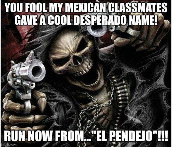 yes i know what it means | YOU FOOL MY MEXICAN CLASSMATES GAVE A COOL DESPERADO NAME! RUN NOW FROM..."EL PENDEJO"!!! | image tagged in badass skeleton | made w/ Imgflip meme maker