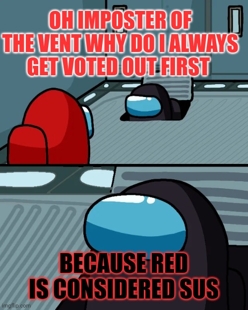 impostor of the vent | OH IMPOSTER OF THE VENT WHY DO I ALWAYS GET VOTED OUT FIRST; BECAUSE RED IS CONSIDERED SUS | image tagged in impostor of the vent | made w/ Imgflip meme maker