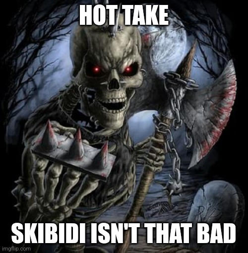 badass skeleton | HOT TAKE; SKIBIDI ISN'T THAT BAD | image tagged in badass skeleton | made w/ Imgflip meme maker