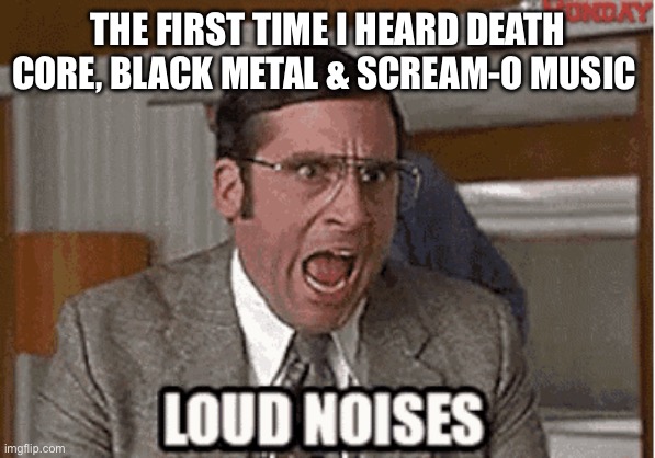 Loud noises | THE FIRST TIME I HEARD DEATH CORE, BLACK METAL & SCREAM-O MUSIC | image tagged in anchorman,scream | made w/ Imgflip meme maker