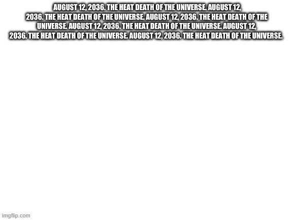 August 12, 2036. The heat death of the universe. August 12, 203 | image tagged in august 12 2036 the heat death of the universe august 12 203 | made w/ Imgflip meme maker