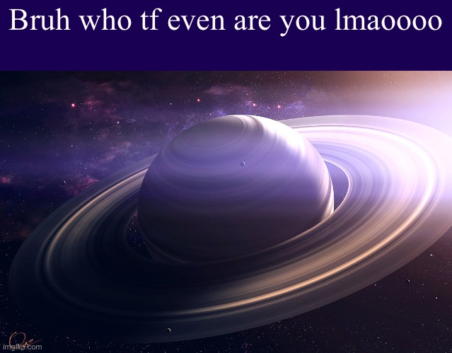 saturn | Bruh who tf even are you lmaoooo | image tagged in saturn | made w/ Imgflip meme maker