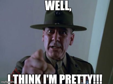 Sergeant Hartmann | WELL, I THINK I'M PRETTY!!! | image tagged in memes,sergeant hartmann | made w/ Imgflip meme maker
