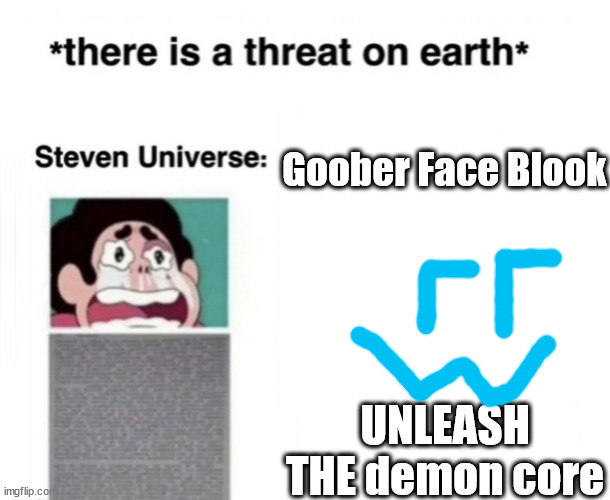 *There is a threat on earth* | Goober Face Blook; UNLEASH THE demon core | image tagged in there is a threat on earth | made w/ Imgflip meme maker