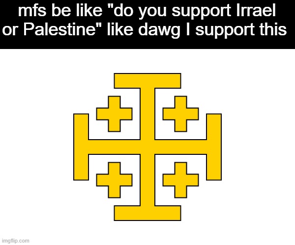 mfs be like "do you support Irrael or Palestine" like dawg I support this | made w/ Imgflip meme maker