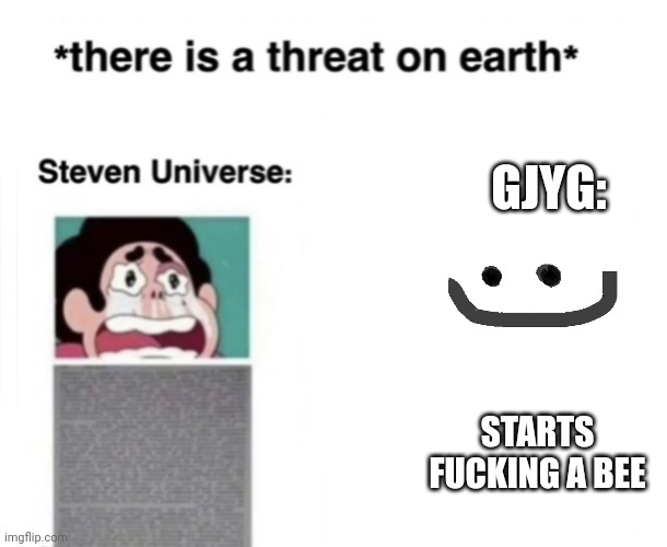 *There is a threat on earth* | GJYG:; STARTS FUCKING A BEE | image tagged in there is a threat on earth | made w/ Imgflip meme maker