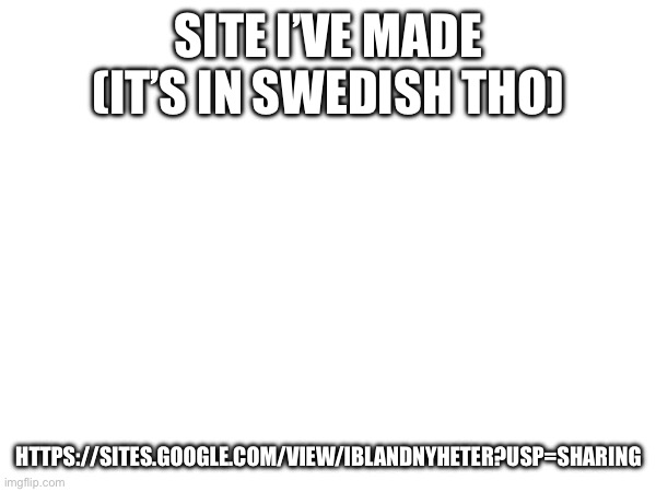 SITE I’VE MADE
(IT’S IN SWEDISH THO); HTTPS://SITES.GOOGLE.COM/VIEW/IBLANDNYHETER?USP=SHARING | made w/ Imgflip meme maker