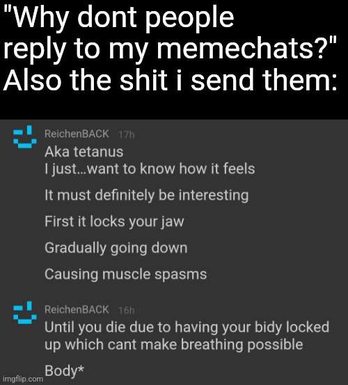 "Why dont people reply to my memechats?"
Also the shit i send them: | made w/ Imgflip meme maker