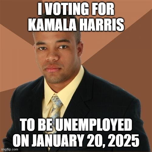 Successful Black Man | I VOTING FOR KAMALA HARRIS; TO BE UNEMPLOYED ON JANUARY 20, 2025 | image tagged in memes,successful black man | made w/ Imgflip meme maker