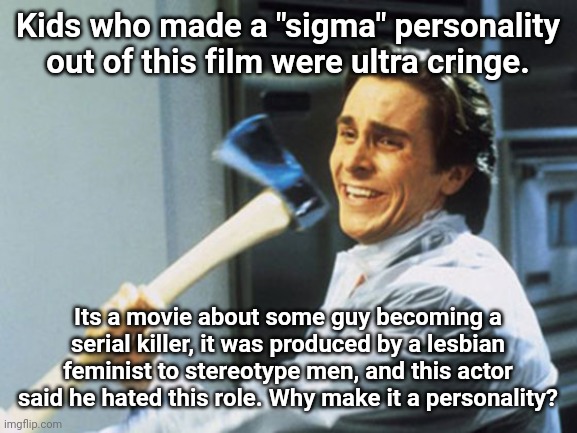 American Psycho Axe | Kids who made a "sigma" personality out of this film were ultra cringe. Its a movie about some guy becoming a serial killer, it was produced by a lesbian feminist to stereotype men, and this actor said he hated this role. Why make it a personality? | image tagged in american psycho axe | made w/ Imgflip meme maker