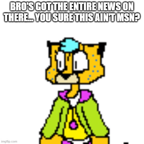 BRO'S GOT THE ENTIRE NEWS ON THERE... YOU SURE THIS AIN'T MSN? | made w/ Imgflip meme maker