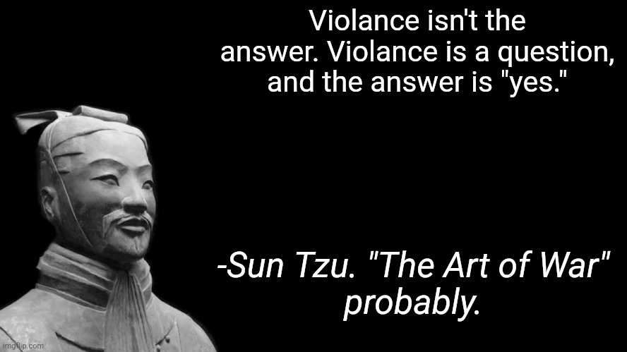 Violance | Violance isn't the answer. Violance is a question, and the answer is "yes."; -Sun Tzu. "The Art of War"
probably. | image tagged in sun tzu | made w/ Imgflip meme maker